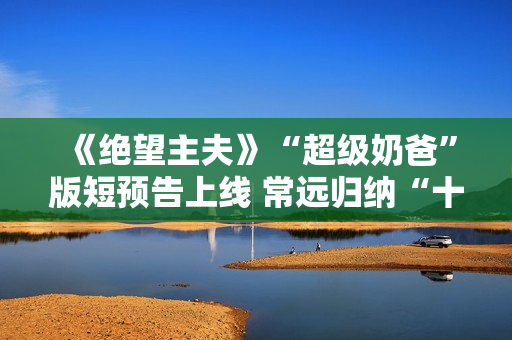《绝望主夫》“超级奶爸”版短预告上线 常远归纳“十月受孕”准爸爸