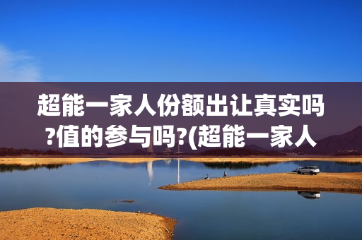 超能一家人份额出让真实吗?值的参与吗?(超能一家人拍完了吗) 超能一家人份额出让真实吗?值的参与吗?(超能一家人拍完了吗)