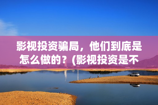 影视投资骗局，他们到底是怎么做的？(影视投资是不是真的)
