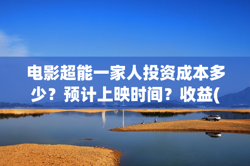 电影超能一家人投资成本多少？预计上映时间？收益(电影超能一家人沈腾免费观看抢先版)