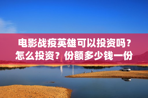电影战疫英雄可以投资吗？怎么投资？份额多少钱一份？(战疫英雄电影2021最新消息)
