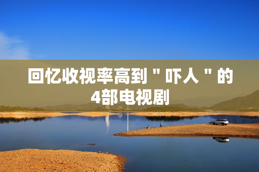 回忆收视率高到＂吓人＂的4部电视剧