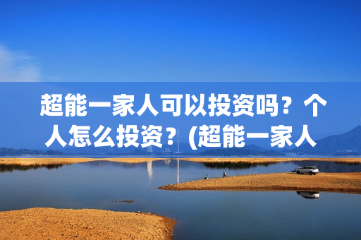  超能一家人可以投资吗？个人怎么投资？(超能一家人视频)
