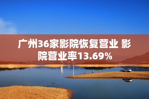 广州36家影院恢复营业 影院营业率13.69%
