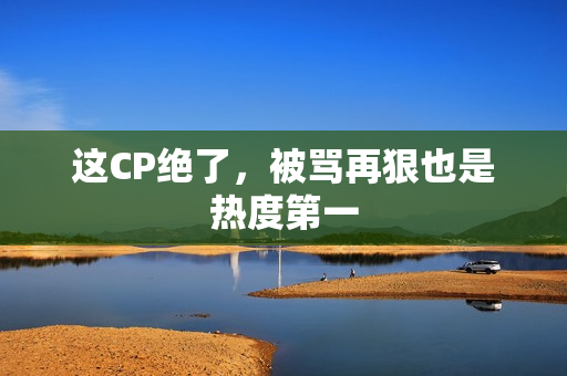 这CP绝了，被骂再狠也是热度第一