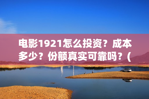 电影1921怎么投资？成本多少？份额真实可靠吗？(1921电影投屏)