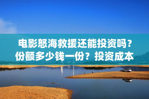 电影怒海救援还能投资吗？份额多少钱一份？投资成本门槛是多少？(怒海救援2021完整版)