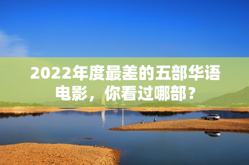 2022年度最差的五部华语电影，你看过哪部？