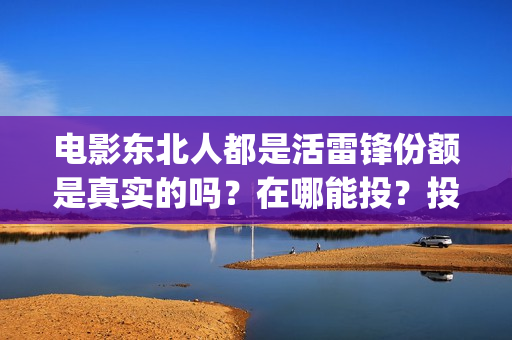 电影东北人都是活雷锋份额是真实的吗？在哪能投？投资成本是多少？(东北人的电视)