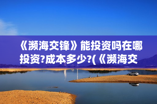 《濒海交锋》能投资吗在哪投资?成本多少?(《濒海交锋》能看到什么) 《濒海交锋》能投资吗在哪投资?成本多少?(《濒海交锋》能看到什么)