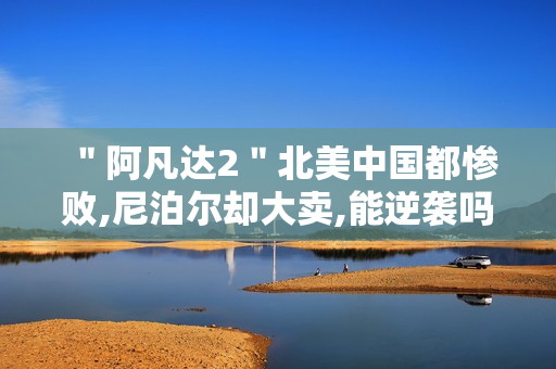 ＂阿凡达2＂北美中国都惨败,尼泊尔却大卖,能逆袭吗