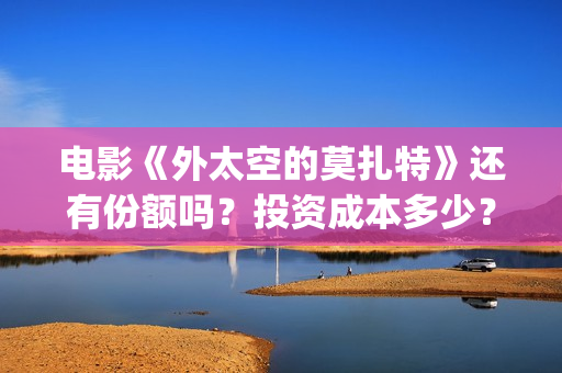 电影《外太空的莫扎特》还有份额吗？投资成本多少？收益怎么算？(外太空的所有电影)