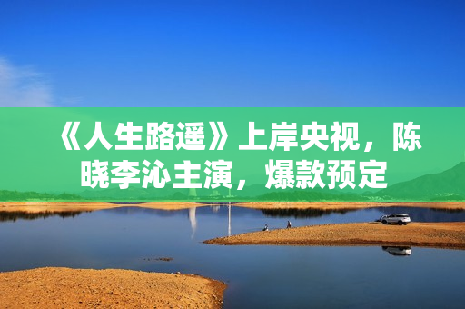 《人生路遥》上岸央视，陈晓李沁主演，爆款预定