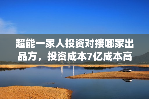 超能一家人投资对接哪家出品方，投资成本7亿成本高吗？(超能一家人电影投资收益)