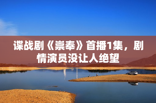 谍战剧《崇奉》首播1集，剧情演员没让人绝望