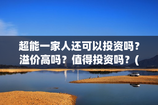 超能一家人还可以投资吗?溢价高吗?值得投资吗?(超能一家人官宣) 超能一家人还可以投资吗?溢价高吗?值得投资吗?(超能一家人官宣)