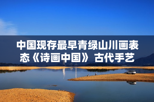 中国现存最早青绿山川画表态《诗画中国》 古代手艺复原前人踏春