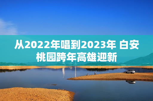 从2022年唱到2023年 白安桃园跨年高雄迎新