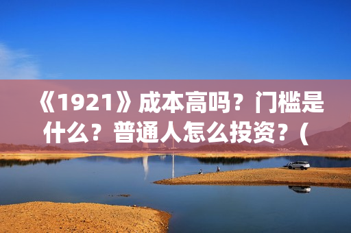 《1921》成本高吗？门槛是什么？普通人怎么投资？(1921电影讲了)