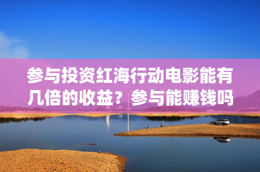 参与投资红海行动电影能有几倍的收益？参与能赚钱吗(红海行动投资成本)
