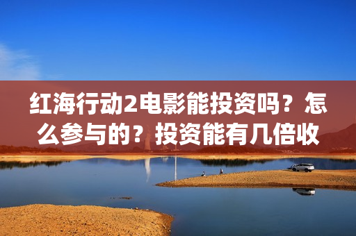 红海行动2电影能投资吗？怎么参与的？投资能有几倍收益(红海行动2电影完整播放视频)