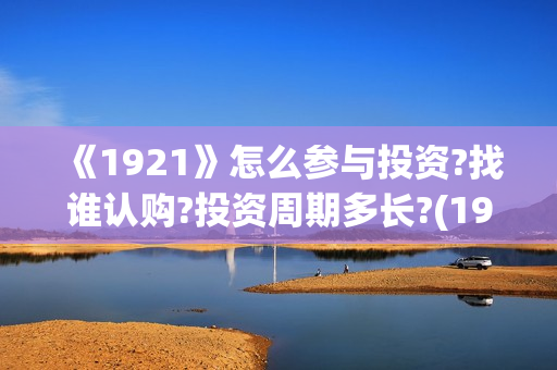 《1921》怎么参与投资?找谁认购?投资周期多长?(1921?)