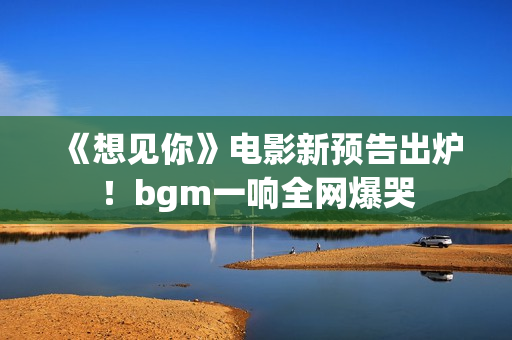 《想见你》电影新预告出炉！bgm一响全网爆哭