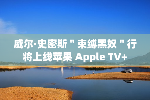 威尔·史密斯＂束缚黑奴＂行将上线苹果 Apple TV+