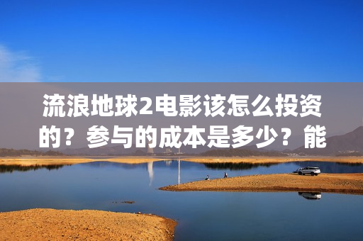 流浪地球2电影该怎么投资的？参与的成本是多少？能赚钱马？(流浪地球2电影下载)