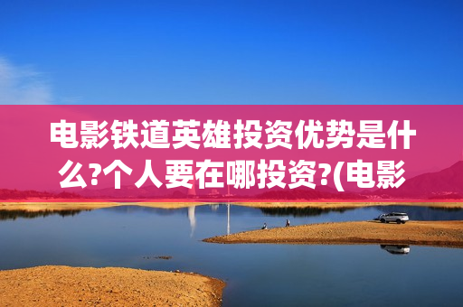 电影铁道英雄投资优势是什么?个人要在哪投资?(电影 铁道英雄)