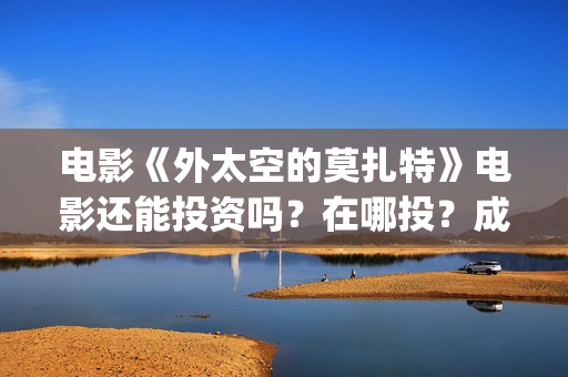 电影《外太空的莫扎特》电影还能投资吗？在哪投？成本门槛是什么？(外太空的百科)