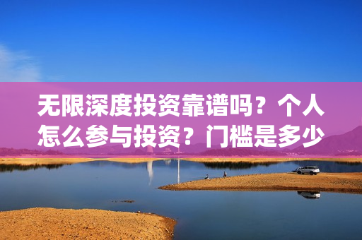 无限深度投资靠谱吗？个人怎么参与投资？门槛是多少(无限深度总投资多少)