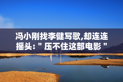 冯小刚找李健写歌,却连连摇头:＂压不住这部电影＂