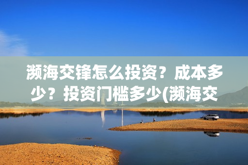 濒海交锋怎么投资？成本多少？投资门槛多少(濒海交锋最新进展)