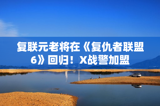 复联元老将在《复仇者联盟6》回归！X战警加盟