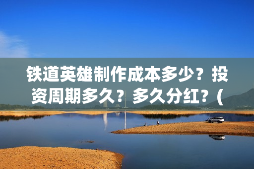 铁道英雄制作成本多少？投资周期多久？多久分红？(《铁道英雄》)