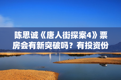 陈思诚《唐人街探案4》票房会有新突破吗？有投资份额可以认购吗？(陈思诚拍唐人街探案初衷)