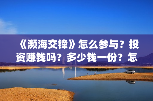 《濒海交锋》怎么参与？投资赚钱吗？多少钱一份？怎么认购？(濒海交锋片花)