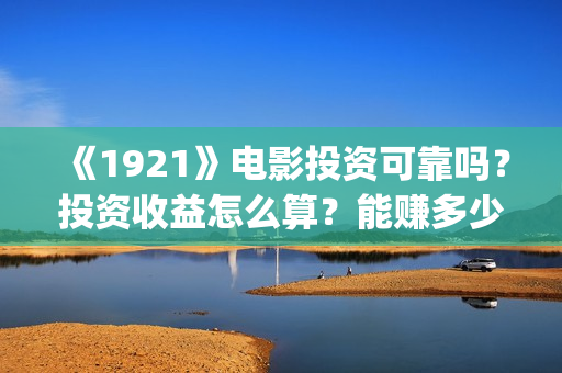 《1921》电影投资可靠吗？投资收益怎么算？能赚多少钱？(《1921》电影投资)