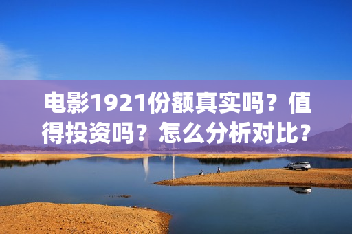 电影1921份额真实吗？值得投资吗？怎么分析对比？(《1921》目前票房)