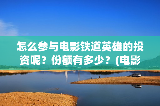 怎么参与电影铁道英雄的投资呢？份额有多少？(电影怎么参加电影节)