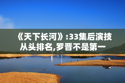《天下长河》:33集后演技从头排名,罗晋不是第一