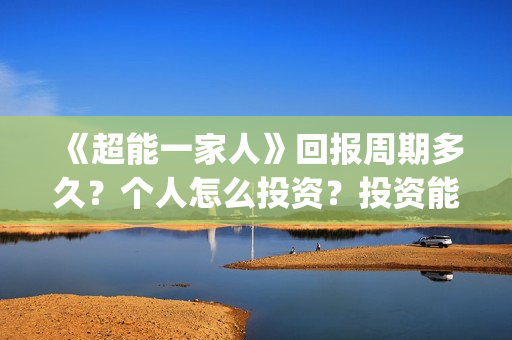 《超能一家人》回报周期多久？个人怎么投资？投资能赚钱吗？(超能一家人在哪里拍摄)