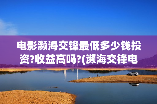电影濒海交锋最低多少钱投资?收益高吗?(濒海交锋电影视频)