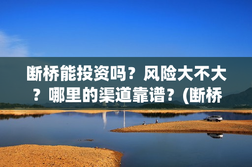 断桥能投资吗？风险大不大？哪里的渠道靠谱？(断桥能走吗)