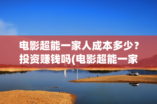 电影超能一家人成本多少？投资赚钱吗(电影超能一家人免费观看)
