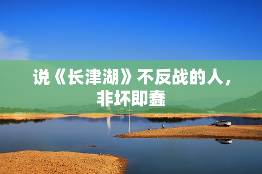 说《长津湖》不反战的人,非坏即蠢 说《长津湖》不反战的人,非坏即蠢