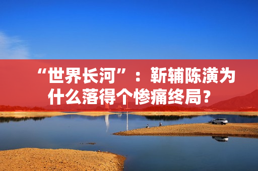 “世界长河”：靳辅陈潢为什么落得个惨痛终局？