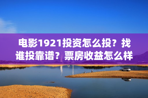 电影1921投资怎么投？找谁投靠谱？票房收益怎么样？(电影1921投资方有哪些上市公司)