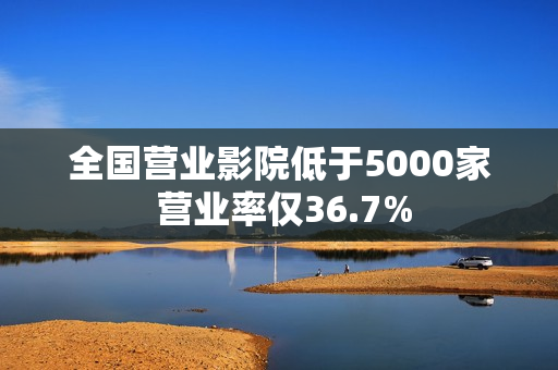 全国营业影院低于5000家 营业率仅36.7%